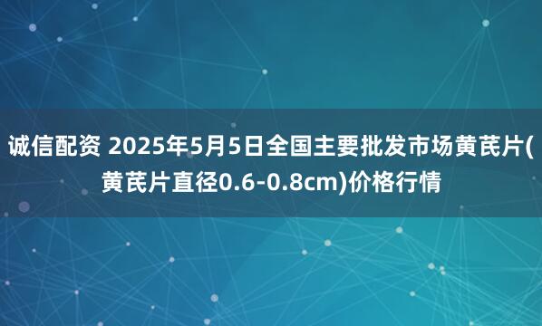 诚信配资 2025年5月5日全国主要批发市场黄芪片(黄芪片直径0.6-0.8cm)价格行情