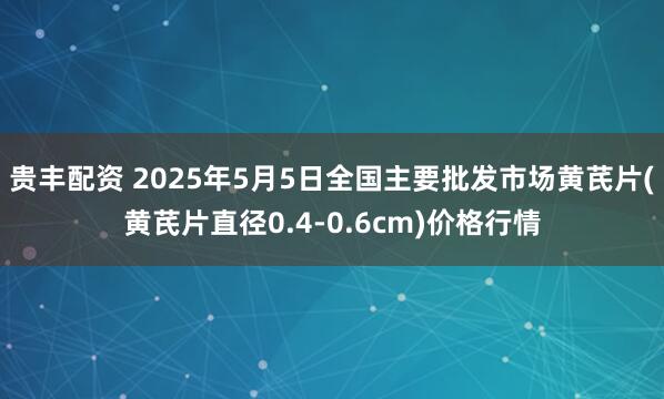 贵丰配资 2025年5月5日全国主要批发市场黄芪片(黄芪片直径0.4-0.6cm)价格行情