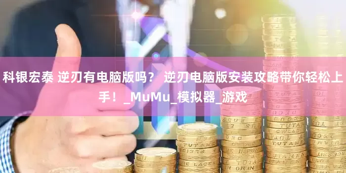 科银宏泰 逆刃有电脑版吗？ 逆刃电脑版安装攻略带你轻松上手！_MuMu_模拟器_游戏