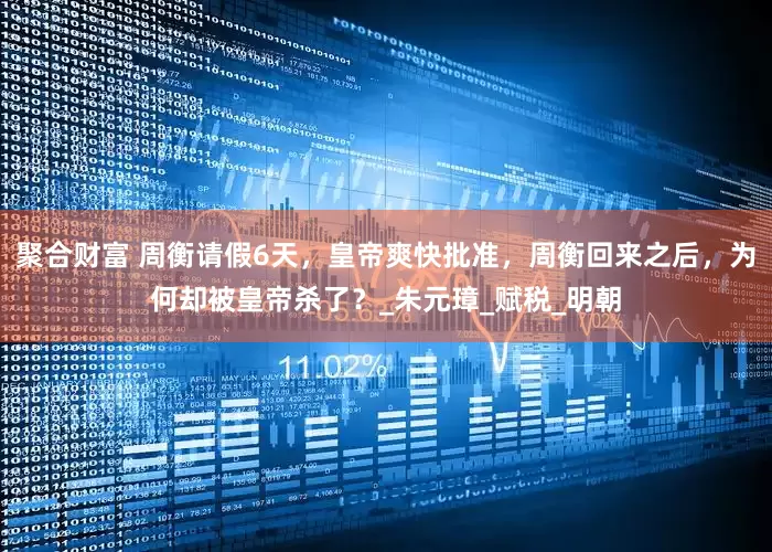 聚合财富 周衡请假6天，皇帝爽快批准，周衡回来之后，为何却被皇帝杀了？_朱元璋_赋税_明朝