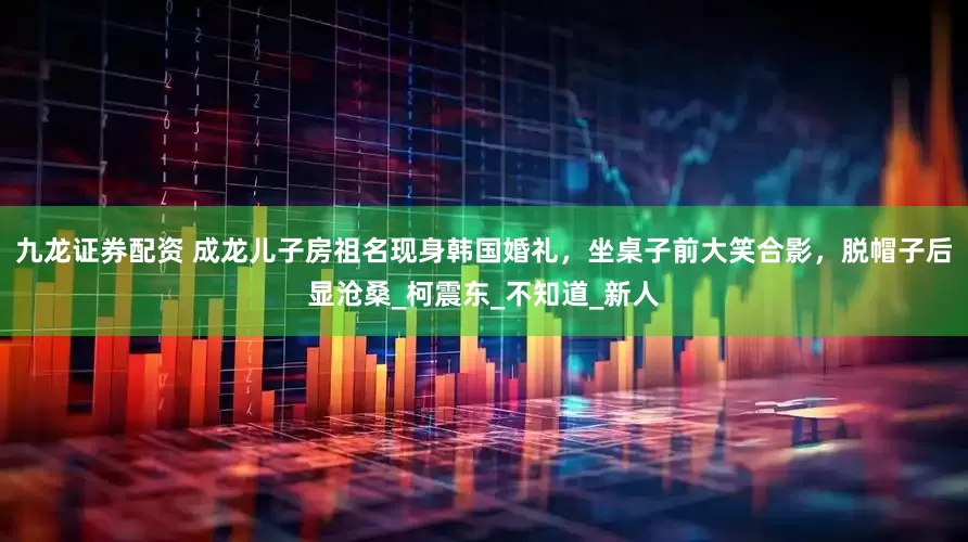 九龙证券配资 成龙儿子房祖名现身韩国婚礼，坐桌子前大笑合影，脱帽子后显沧桑_柯震东_不知道_新人