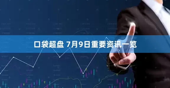 口袋超盘 7月9日重要资讯一览