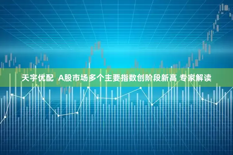 天宇优配  A股市场多个主要指数创阶段新高 专家解读