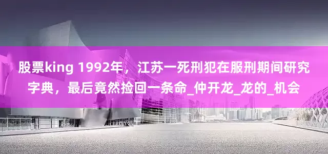 股票king 1992年，江苏一死刑犯在服刑期间研究字典，最后竟然捡回一条命_仲开龙_龙的_机会
