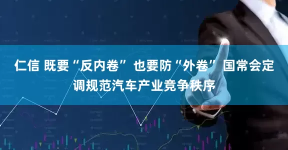 仁信 既要“反内卷” 也要防“外卷” 国常会定调规范汽车产业竞争秩序