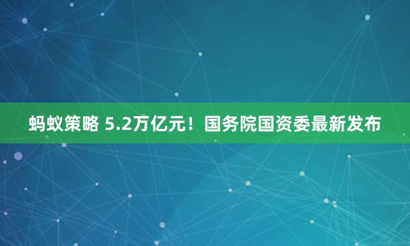 蚂蚁策略 5.2万亿元！国务院国资委最新发布