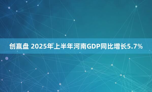 创赢盘 2025年上半年河南GDP同比增长5.7%