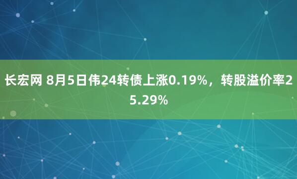 长宏网 8月5日伟24转债上涨0.19%，转股溢价率25.29%