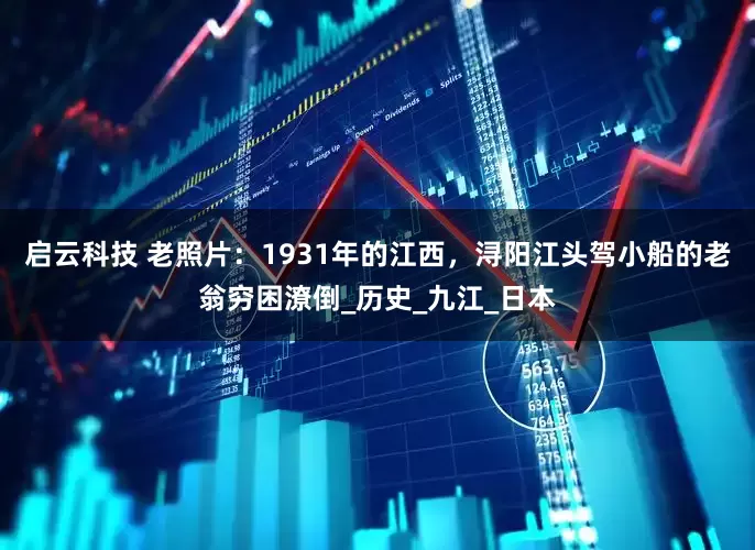 启云科技 老照片：1931年的江西，浔阳江头驾小船的老翁穷困潦倒_历史_九江_日本