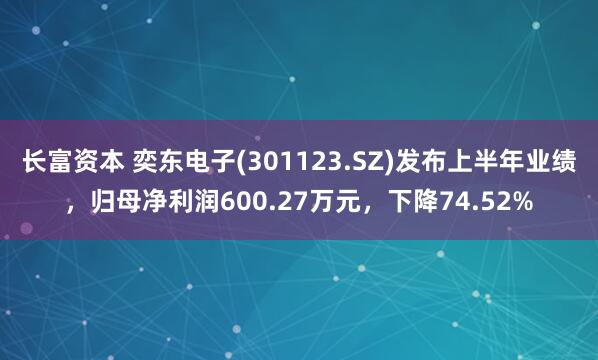 长富资本 奕东电子(301123.SZ)发布上半年业绩，归母净利润600.27万元，下降74.52%