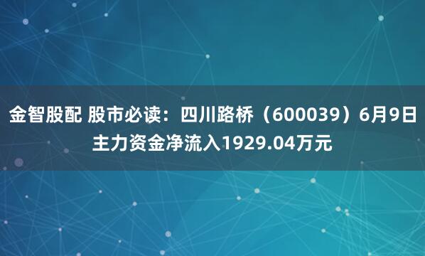 金智股配 股市必读：四川路桥（600039）6月9日主力资金净流入1929.04万元