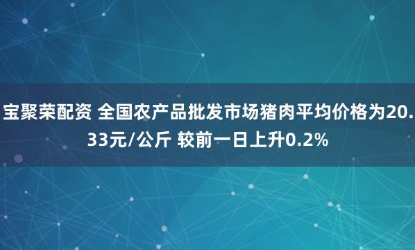 宝聚荣配资 全国农产品批发市场猪肉平均价格为20.33元/公斤 较前一日上升0.2%
